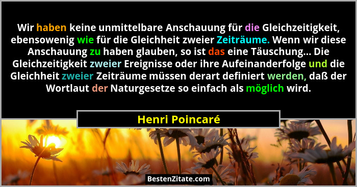 Wir haben keine unmittelbare Anschauung für die Gleichzeitigkeit, ebensowenig wie für die Gleichheit zweier Zeiträume. Wenn wir diese... - Henri Poincaré