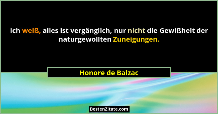 Ich weiß, alles ist vergänglich, nur nicht die Gewißheit der naturgewollten Zuneigungen.... - Honore de Balzac