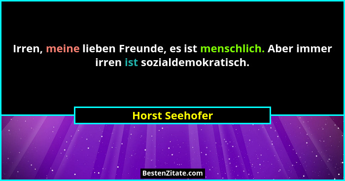 Irren, meine lieben Freunde, es ist menschlich. Aber immer irren ist sozialdemokratisch.... - Horst Seehofer