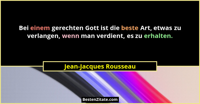 Bei einem gerechten Gott ist die beste Art, etwas zu verlangen, wenn man verdient, es zu erhalten.... - Jean-Jacques Rousseau