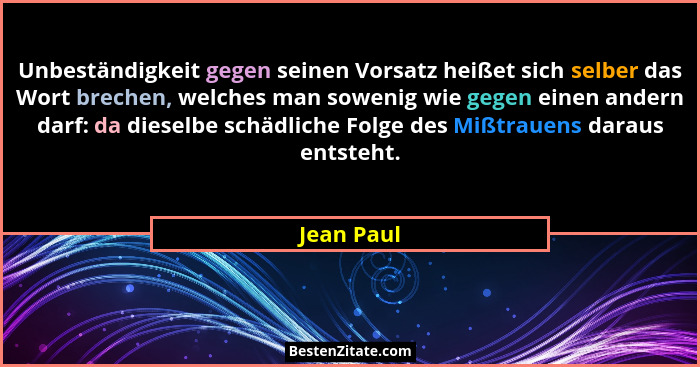 Unbeständigkeit gegen seinen Vorsatz heißet sich selber das Wort brechen, welches man sowenig wie gegen einen andern darf: da dieselbe sch... - Jean Paul