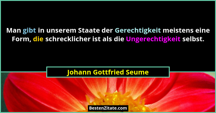 Man gibt in unserem Staate der Gerechtigkeit meistens eine Form, die schrecklicher ist als die Ungerechtigkeit selbst.... - Johann Gottfried Seume