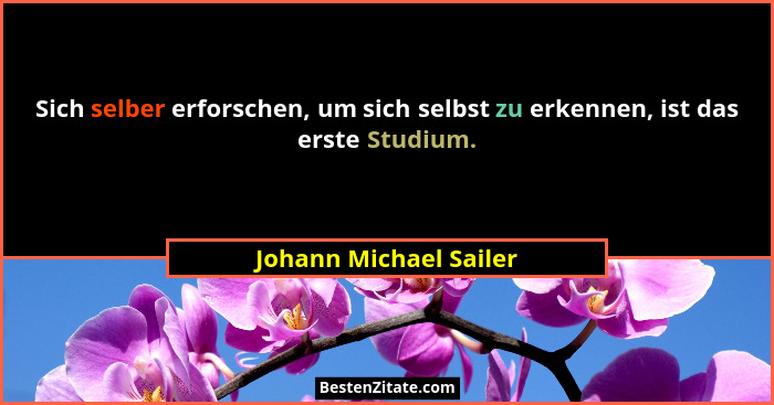Sich selber erforschen, um sich selbst zu erkennen, ist das erste Studium.... - Johann Michael Sailer