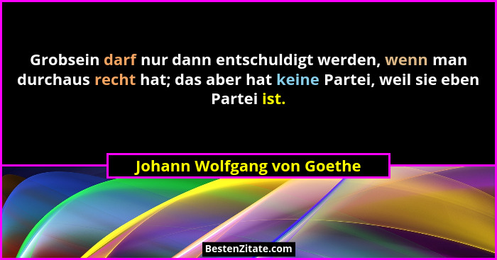 Grobsein darf nur dann entschuldigt werden, wenn man durchaus recht hat; das aber hat keine Partei, weil sie eben Partei... - Johann Wolfgang von Goethe