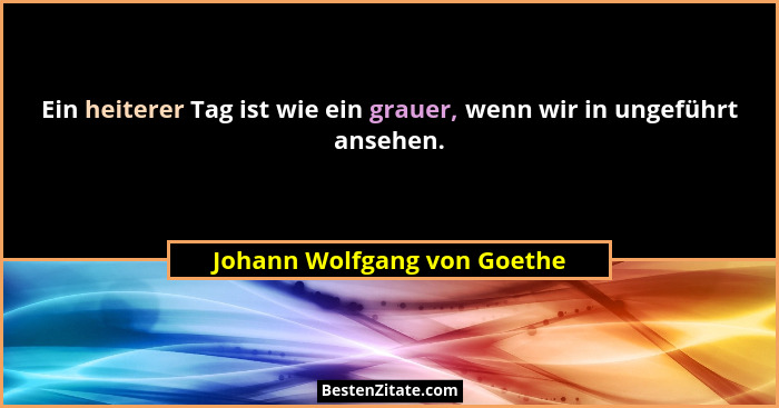 Ein heiterer Tag ist wie ein grauer, wenn wir in ungeführt ansehen.... - Johann Wolfgang von Goethe