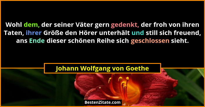 Wohl dem, der seiner Väter gern gedenkt, der froh von ihren Taten, ihrer Größe den Hörer unterhält und still sich freuend... - Johann Wolfgang von Goethe