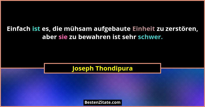 Einfach ist es, die mühsam aufgebaute Einheit zu zerstören, aber sie zu bewahren ist sehr schwer.... - Joseph Thondipura