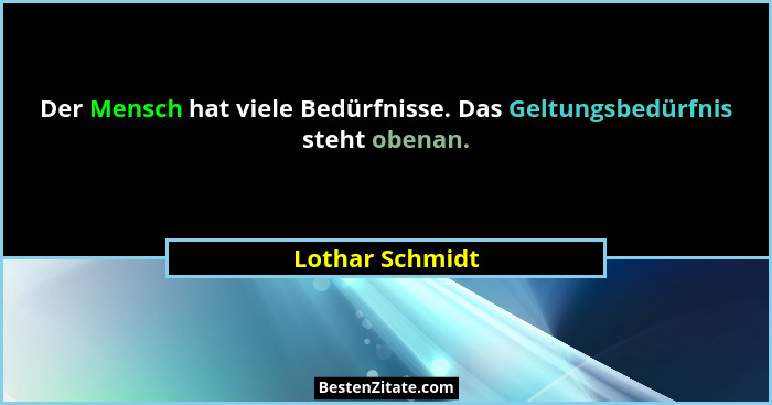 Der Mensch hat viele Bedürfnisse. Das Geltungsbedürfnis steht obenan.... - Lothar Schmidt