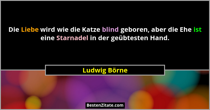 Die Liebe wird wie die Katze blind geboren, aber die Ehe ist eine Starnadel in der geübtesten Hand.... - Ludwig Börne