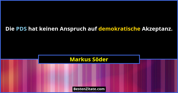 Die PDS hat keinen Anspruch auf demokratische Akzeptanz.... - Markus Söder