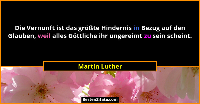 Die Vernunft ist das größte Hindernis in Bezug auf den Glauben, weil alles Göttliche ihr ungereimt zu sein scheint.... - Martin Luther
