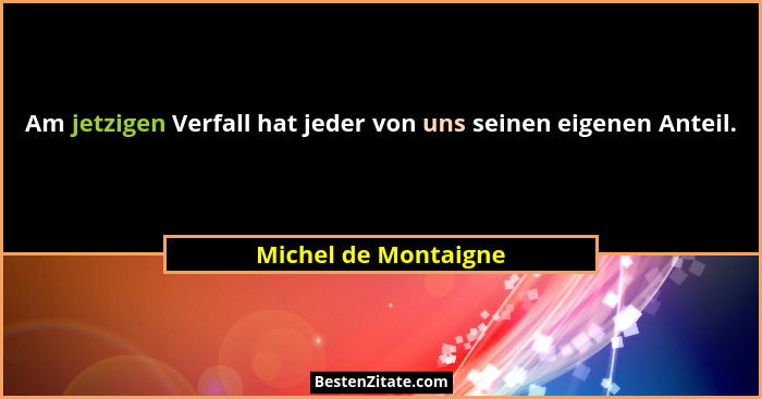 Am jetzigen Verfall hat jeder von uns seinen eigenen Anteil.... - Michel de Montaigne