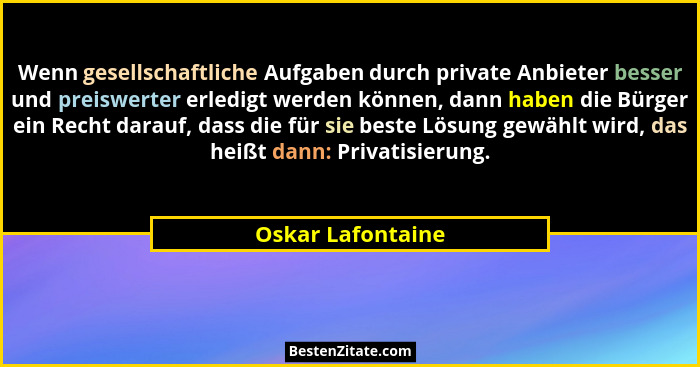 Wenn gesellschaftliche Aufgaben durch private Anbieter besser und preiswerter erledigt werden können, dann haben die Bürger ein Rec... - Oskar Lafontaine