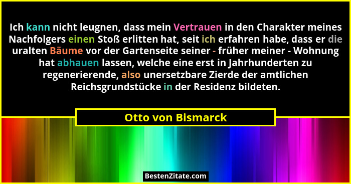 Ich kann nicht leugnen, dass mein Vertrauen in den Charakter meines Nachfolgers einen Stoß erlitten hat, seit ich erfahren habe, d... - Otto von Bismarck