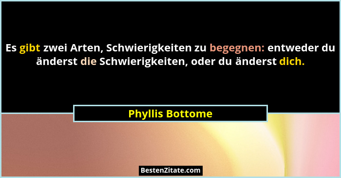 Es gibt zwei Arten, Schwierigkeiten zu begegnen: entweder du änderst die Schwierigkeiten, oder du änderst dich.... - Phyllis Bottome