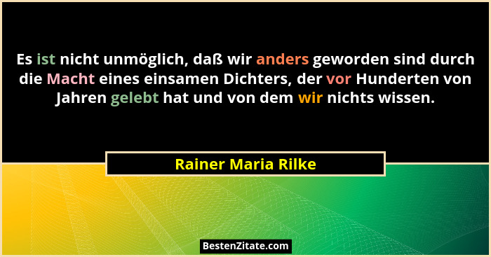 Es ist nicht unmöglich, daß wir anders geworden sind durch die Macht eines einsamen Dichters, der vor Hunderten von Jahren gelebt... - Rainer Maria Rilke