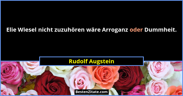 Elie Wiesel nicht zuzuhören wäre Arroganz oder Dummheit.... - Rudolf Augstein