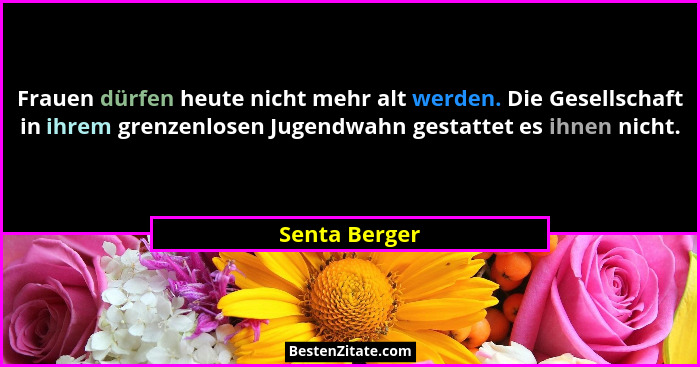 Frauen dürfen heute nicht mehr alt werden. Die Gesellschaft in ihrem grenzenlosen Jugendwahn gestattet es ihnen nicht.... - Senta Berger