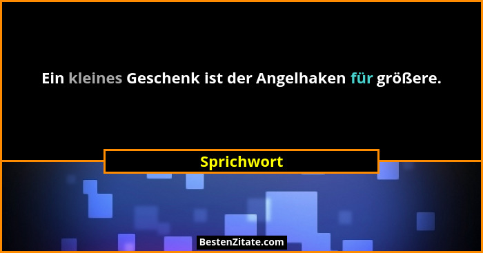 Ein kleines Geschenk ist der Angelhaken für größere.... - Sprichwort
