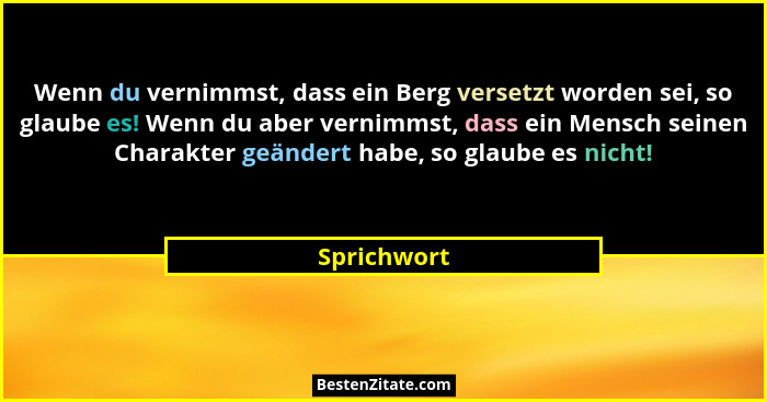 Wenn du vernimmst, dass ein Berg versetzt worden sei, so glaube es! Wenn du aber vernimmst, dass ein Mensch seinen Charakter geändert hab... - Sprichwort