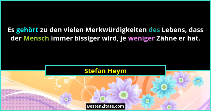 Es gehört zu den vielen Merkwürdigkeiten des Lebens, dass der Mensch immer bissiger wird, je weniger Zähne er hat.... - Stefan Heym