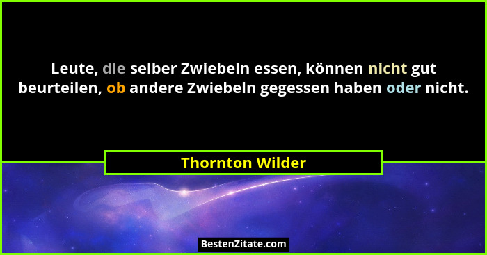 Leute, die selber Zwiebeln essen, können nicht gut beurteilen, ob andere Zwiebeln gegessen haben oder nicht.... - Thornton Wilder
