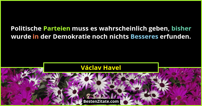 Politische Parteien muss es wahrscheinlich geben, bisher wurde in der Demokratie noch nichts Besseres erfunden.... - Václav Havel