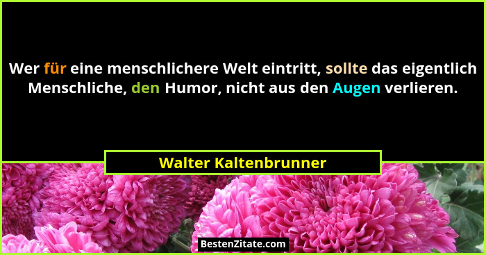 Wer für eine menschlichere Welt eintritt, sollte das eigentlich Menschliche, den Humor, nicht aus den Augen verlieren.... - Walter Kaltenbrunner