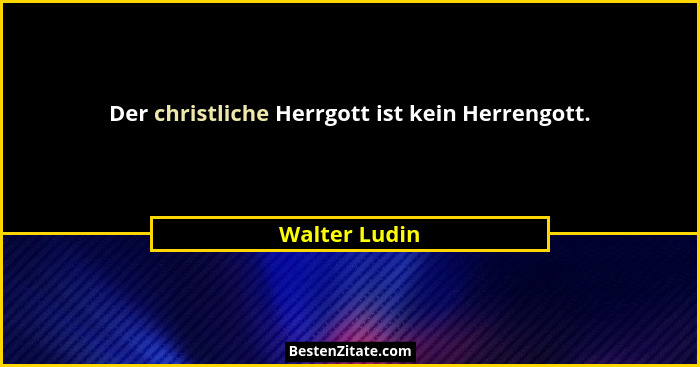 Der christliche Herrgott ist kein Herrengott.... - Walter Ludin