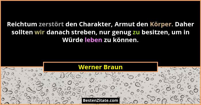 Reichtum zerstört den Charakter, Armut den Körper. Daher sollten wir danach streben, nur genug zu besitzen, um in Würde leben zu können... - Werner Braun