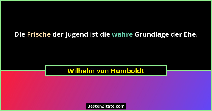 Die Frische der Jugend ist die wahre Grundlage der Ehe.... - Wilhelm von Humboldt