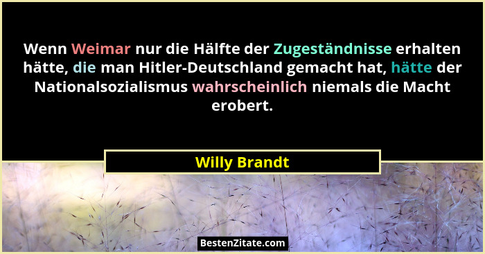 Wenn Weimar nur die Hälfte der Zugeständnisse erhalten hätte, die man Hitler-Deutschland gemacht hat, hätte der Nationalsozialismus wah... - Willy Brandt
