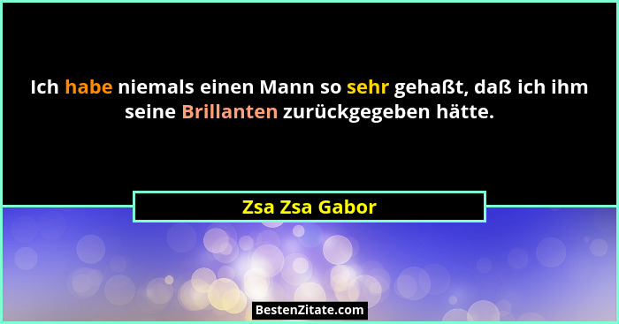 Ich habe niemals einen Mann so sehr gehaßt, daß ich ihm seine Brillanten zurückgegeben hätte.... - Zsa Zsa Gabor