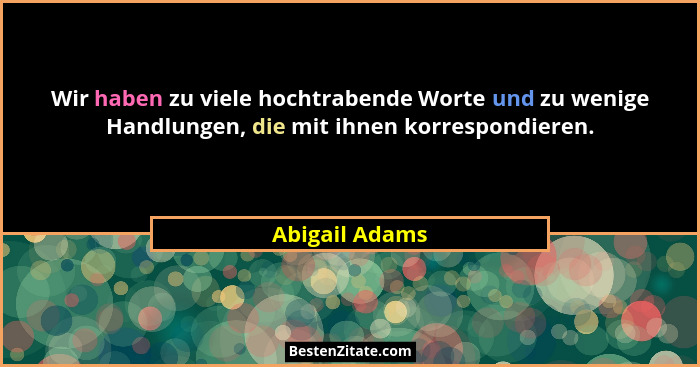 Wir haben zu viele hochtrabende Worte und zu wenige Handlungen, die mit ihnen korrespondieren.... - Abigail Adams