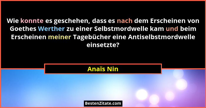 Wie konnte es geschehen, dass es nach dem Erscheinen von Goethes Werther zu einer Selbstmordwelle kam und beim Erscheinen meiner Tagebüche... - Anaïs Nin