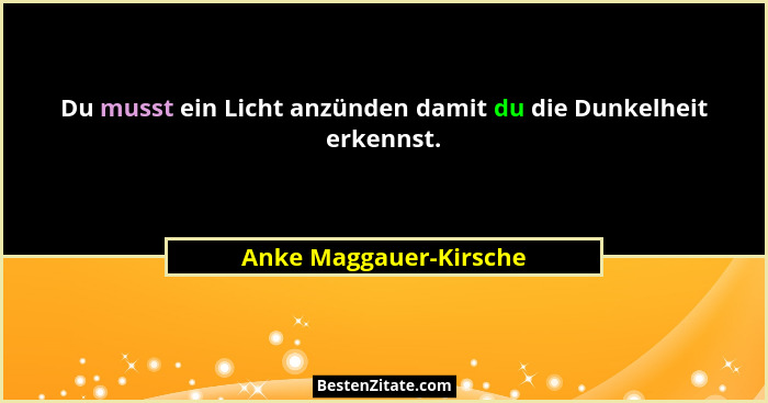 Du musst ein Licht anzünden damit du die Dunkelheit erkennst.... - Anke Maggauer-Kirsche