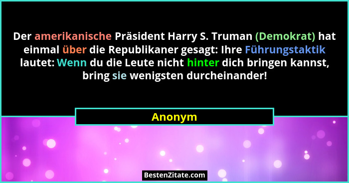 Der amerikanische Präsident Harry S. Truman (Demokrat) hat einmal über die Republikaner gesagt: Ihre Führungstaktik lautet: Wenn du die Leute... - Anonym
