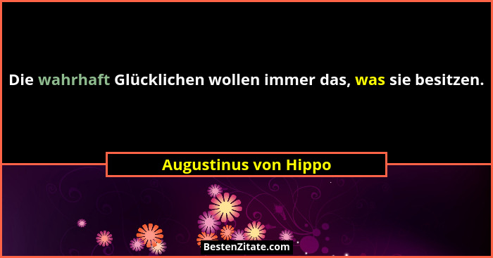 Die wahrhaft Glücklichen wollen immer das, was sie besitzen.... - Augustinus von Hippo