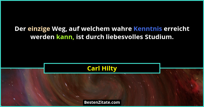 Der einzige Weg, auf welchem wahre Kenntnis erreicht werden kann, ist durch liebesvolles Studium.... - Carl Hilty