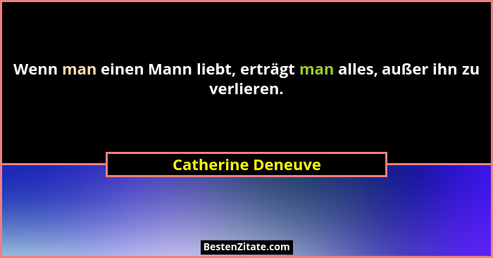 Wenn man einen Mann liebt, erträgt man alles, außer ihn zu verlieren.... - Catherine Deneuve