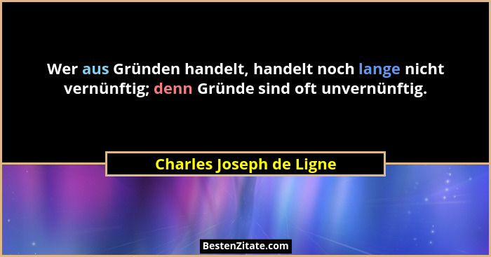 Wer aus Gründen handelt, handelt noch lange nicht vernünftig; denn Gründe sind oft unvernünftig.... - Charles Joseph de Ligne