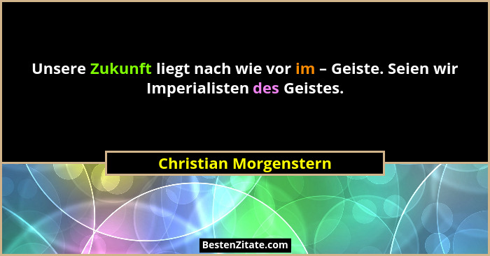Unsere Zukunft liegt nach wie vor im – Geiste. Seien wir Imperialisten des Geistes.... - Christian Morgenstern