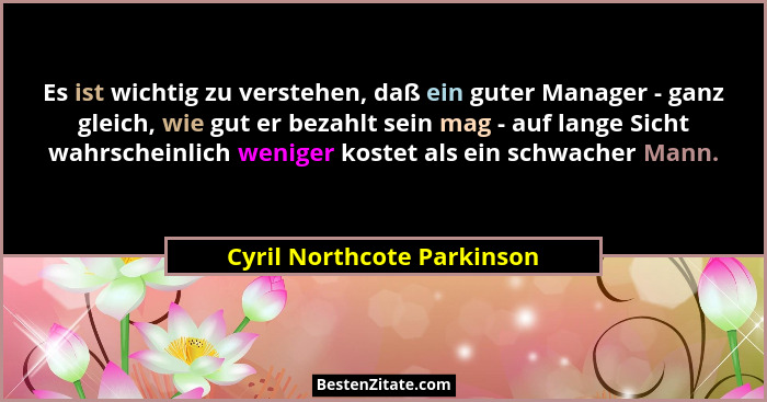 Es ist wichtig zu verstehen, daß ein guter Manager - ganz gleich, wie gut er bezahlt sein mag - auf lange Sicht wahrschein... - Cyril Northcote Parkinson