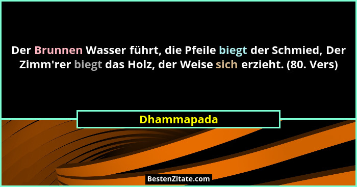 Der Brunnen Wasser führt, die Pfeile biegt der Schmied, Der Zimm'rer biegt das Holz, der Weise sich erzieht. (80. Vers)... - Dhammapada