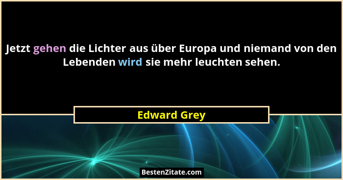 Jetzt gehen die Lichter aus über Europa und niemand von den Lebenden wird sie mehr leuchten sehen.... - Edward Grey