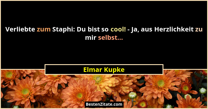 Verliebte zum Staphi: Du bist so cool! - Ja, aus Herzlichkeit zu mir selbst...... - Elmar Kupke
