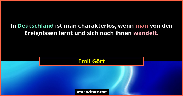 In Deutschland ist man charakterlos, wenn man von den Ereignissen lernt und sich nach ihnen wandelt.... - Emil Gött