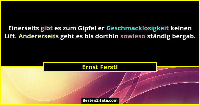 Einerseits gibt es zum Gipfel er Geschmacklosigkeit keinen Lift. Andererseits geht es bis dorthin sowieso ständig bergab.... - Ernst Ferstl