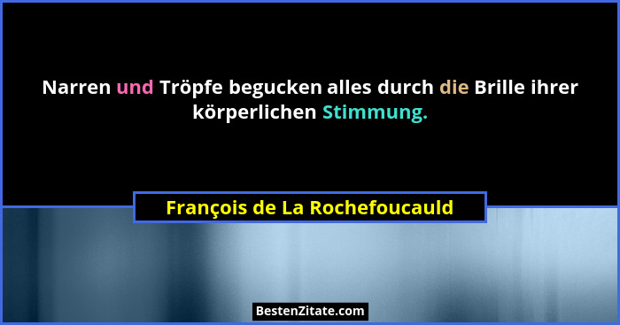 Narren und Tröpfe begucken alles durch die Brille ihrer körperlichen Stimmung.... - François de La Rochefoucauld