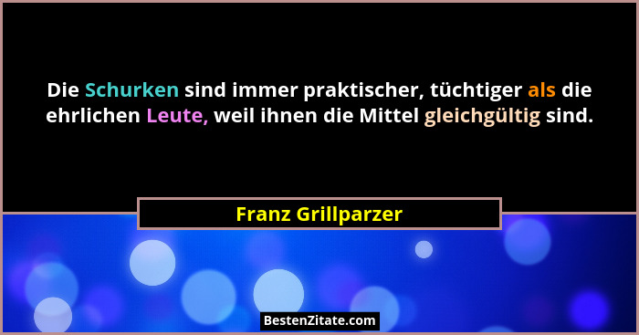 Die Schurken sind immer praktischer, tüchtiger als die ehrlichen Leute, weil ihnen die Mittel gleichgültig sind.... - Franz Grillparzer